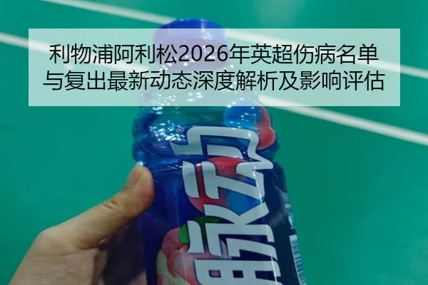利物浦阿利松2026年英超伤病名单与复出最新动态深度解析及影响评估